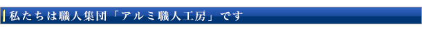 私たちは職人集団「アルミ職人工房」です
